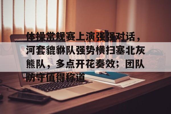 九游体育官网-关于体操常规赛上演强强对话，河套貔貅队强势横扫塞北灰熊队，多点开花奏效；团队防守值得称道的信息