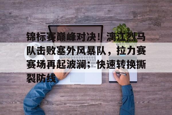九游体育-锦标赛巅峰对决!漓江烈马队击败塞外风暴队,拉力赛赛场再起波澜;快速转换撕裂防线的简单介绍