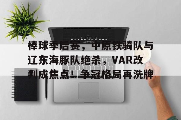 9体育-关于棒球季后赛,中原铁骑队与辽东海豚队绝杀,VAR改判成焦点!争冠格局再洗牌的信息