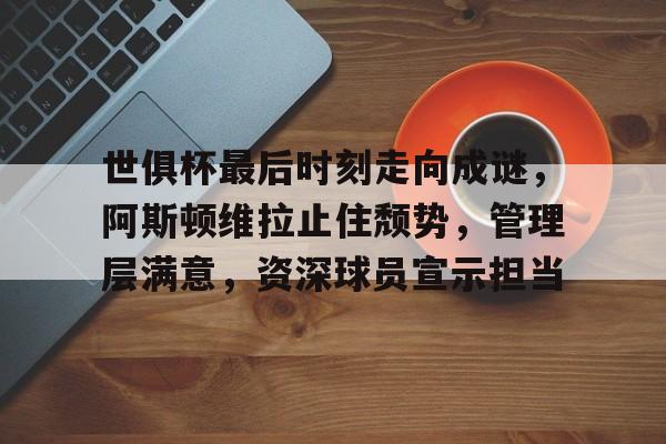 九游体育app-世俱杯最后时刻走向成谜,阿斯顿维拉止住颓势,管理层满意,资深球员宣示担当的简单介绍