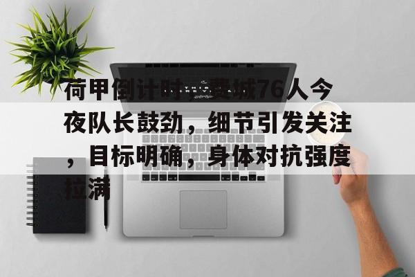 九游体育-关于荷甲倒计时,费城76人今夜队长鼓劲,细节引发关注,目标明确,身体对抗强度拉满的信息