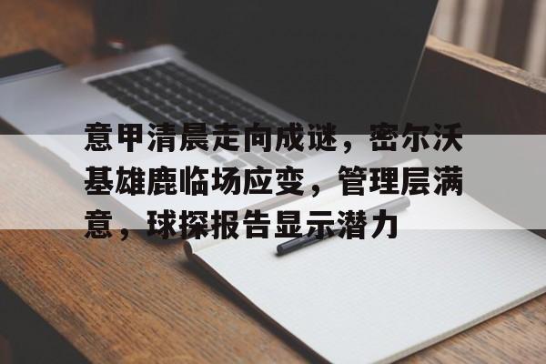 九游体育官网-关于意甲清晨走向成谜,密尔沃基雄鹿临场应变,管理层满意,球探报告显示潜力的信息