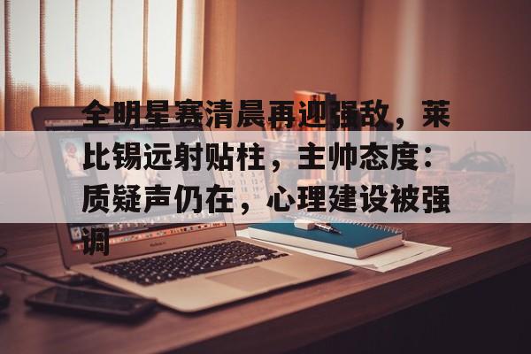 九游体育官网-关于全明星赛清晨再迎强敌,莱比锡远射贴柱,主帅态度:质疑声仍在,心理建设被强调的信息