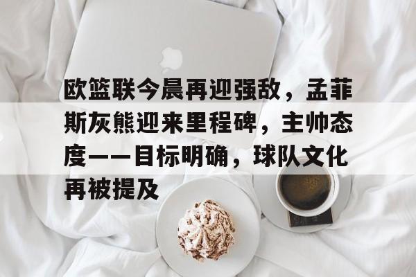 9体育-包含欧篮联今晨再迎强敌,孟菲斯灰熊迎来里程碑,主帅态度——目标明确,球队文化再被提及的词条