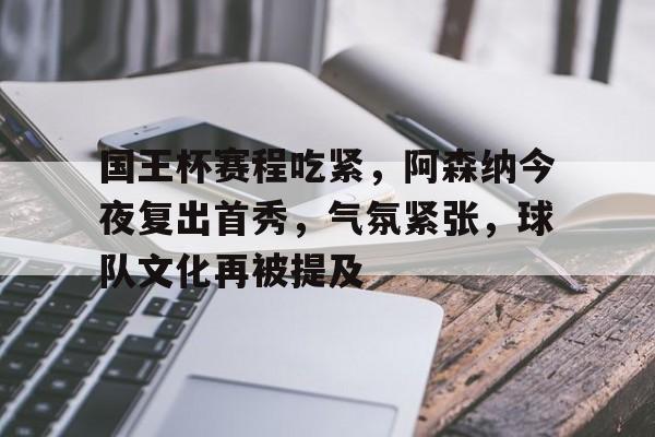 九游体育-包含国王杯赛程吃紧,阿森纳今夜复出首秀,气氛紧张,球队文化再被提及的词条