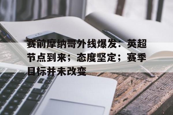 9体育-赛前摩纳哥外线爆发:英超节点到来;态度坚定;赛季目标并未改变的简单介绍