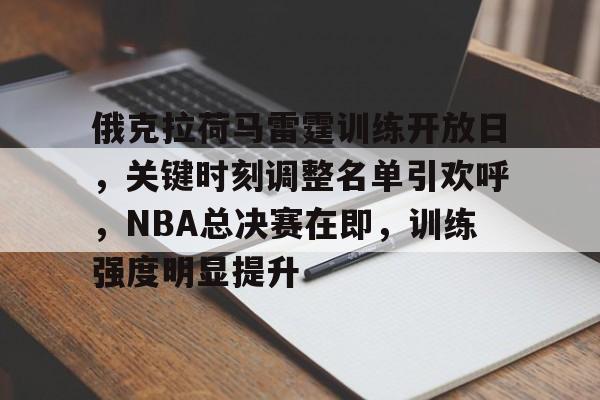 九游体育官网-俄克拉荷马雷霆训练开放日,关键时刻调整名单引欢呼,NBA总决赛在即,训练强度明显提升的简单介绍
