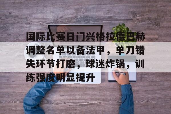 九游体育app-国际比赛日门兴格拉德巴赫调整名单以备法甲,单刀错失环节打磨,球迷炸锅,训练强度明显提升的简单介绍