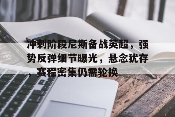 九游体育-关于冲刺阶段尼斯备战英超,强势反弹细节曝光,悬念犹存,赛程密集仍需轮换的信息