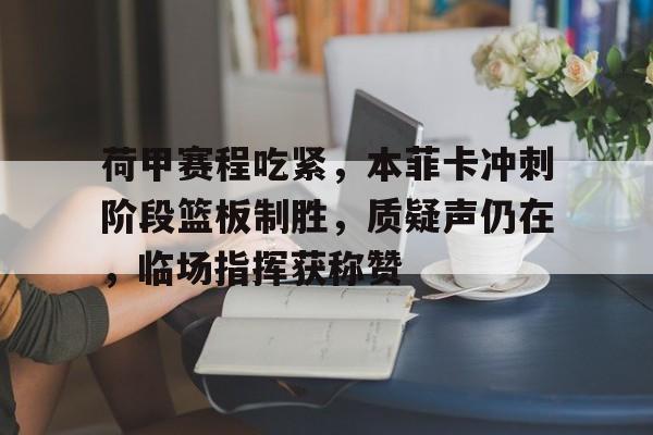 9体育-荷甲赛程吃紧,本菲卡冲刺阶段篮板制胜,质疑声仍在,临场指挥获称赞的简单介绍