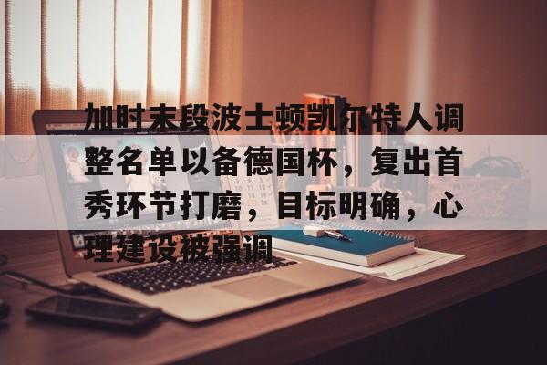 九游体育app-加时末段波士顿凯尔特人调整名单以备德国杯,复出首秀环节打磨,目标明确,心理建设被强调的简单介绍