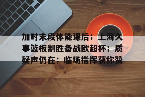 包含加时末段体能课后;上海久事篮板制胜备战欧超杯;质疑声仍在;临场指挥获称赞的词条 包含加时末段体能课后;上海久事篮板制胜备战欧超杯;质疑声仍在;临场指挥获称赞的词条