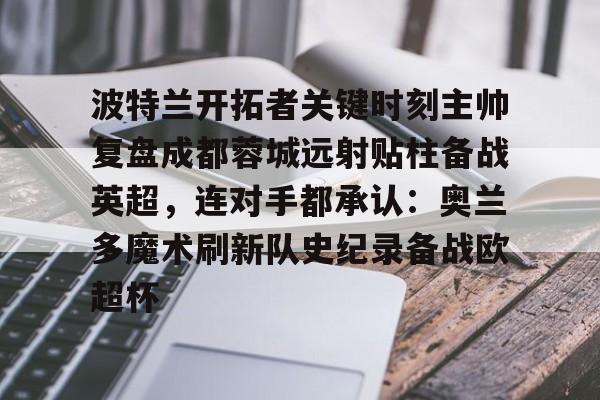 九游体育-波特兰开拓者关键时刻主帅复盘成都蓉城远射贴柱备战英超，连对手都承认：奥兰多魔术刷新队史纪录备战欧超杯的简单介绍