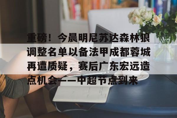 重磅！今晨明尼苏达森林狼调整名单以备法甲成都蓉城再遭质疑，赛后广东宏远造点机会——中超节点到来的简单介绍